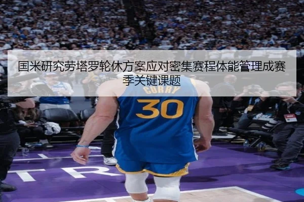 国米研究劳塔罗轮休方案应对密集赛程体能管理成赛季关键课题