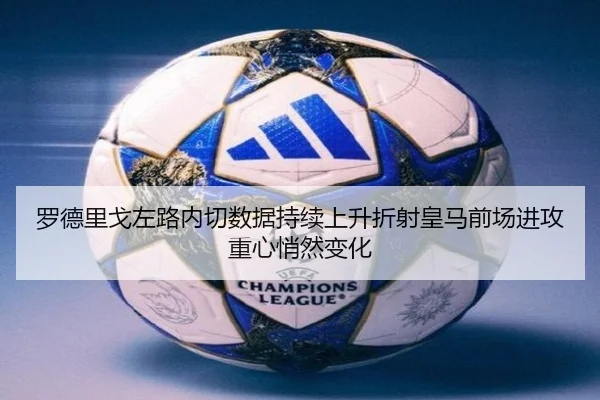 罗德里戈左路内切数据持续上升折射皇马前场进攻重心悄然变化