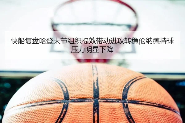 快船复盘哈登末节组织提效带动进攻转稳伦纳德持球压力明显下降