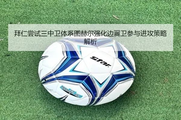 拜仁尝试三中卫体系图赫尔强化边翼卫参与进攻策略解析